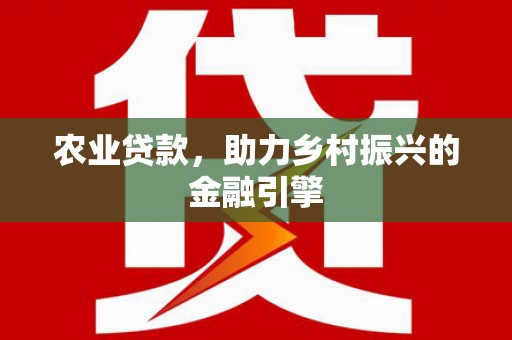 铜梁农业贷款，助力乡村振兴的金融引擎