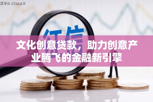 铜梁文化创意贷款，助力创意产业腾飞的金融新引擎