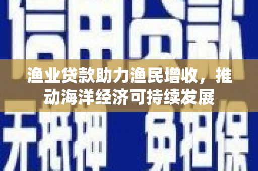 铜梁渔业贷款助力渔民增收，推动海洋经济可持续发展