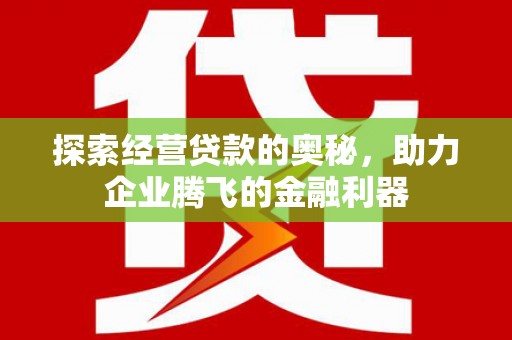 铜梁探索经营贷款的奥秘，助力企业腾飞的金融利器