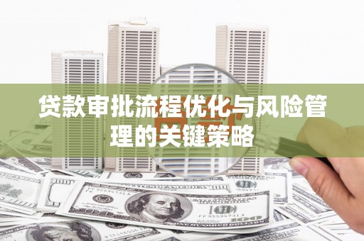 铜梁贷款审批流程优化与风险管理的关键策略
