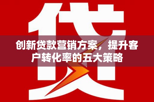 铜梁创新贷款营销方案，提升客户转化率的五大策略