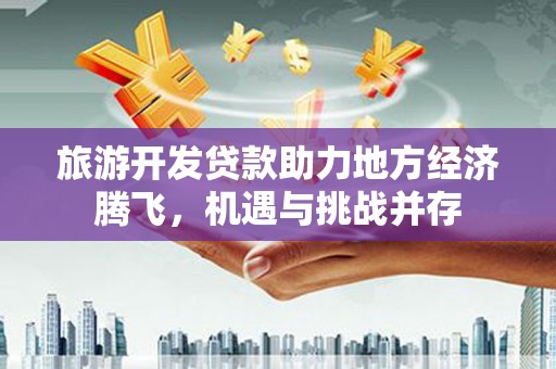 铜梁旅游开发贷款助力地方经济腾飞，机遇与挑战并存