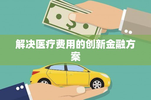 铜梁解决医疗费用的创新金融方案