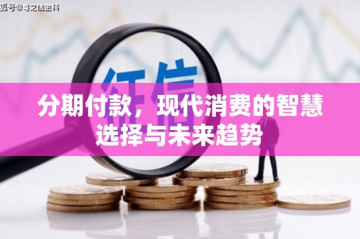 铜梁分期付款，现代消费的智慧选择与未来趋势