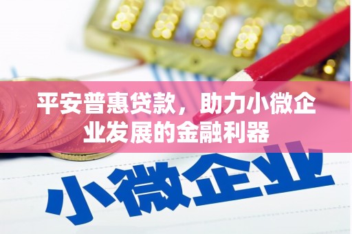 铜梁平安普惠贷款，助力小微企业发展的金融利器