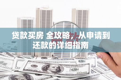 铜梁贷款买房 全攻略，从申请到还款的详细指南