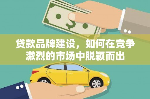 铜梁贷款品牌建设，如何在竞争激烈的市场中脱颖而出