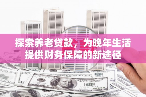 铜梁探索养老贷款，为晚年生活提供财务保障的新途径
