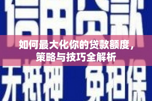 铜梁如何最大化你的贷款额度，策略与技巧全解析