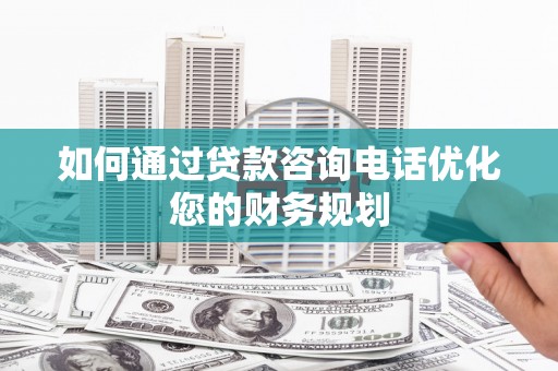 铜梁如何通过贷款咨询电话优化您的财务规划