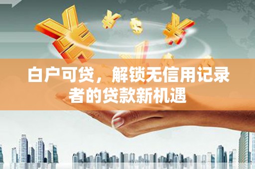 铜梁白户可贷，解锁无信用记录者的贷款新机遇