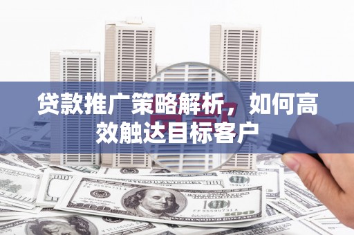 铜梁贷款推广策略解析，如何高效触达目标客户