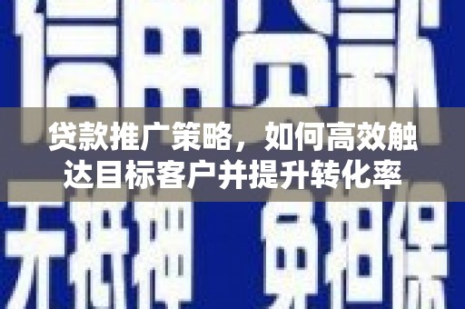 铜梁贷款推广策略，如何高效触达目标客户并提升转化率