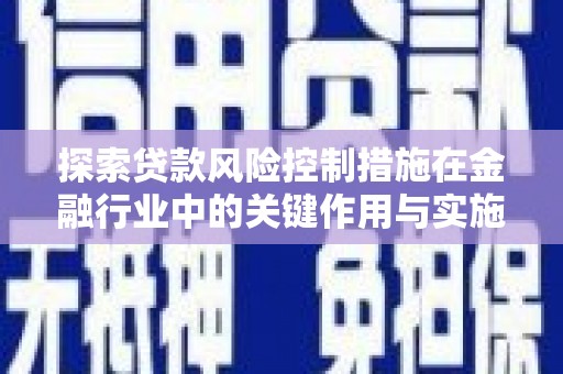 铜梁探索贷款风险控制措施在金融行业中的关键作用与实施策略