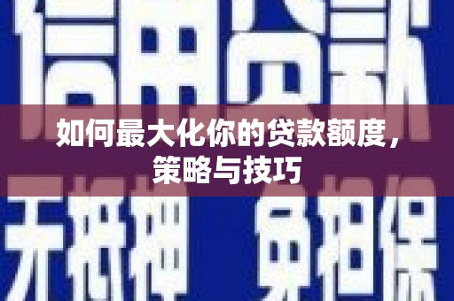 铜梁如何最大化你的贷款额度，策略与技巧