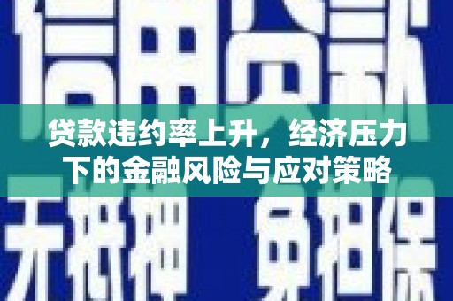 铜梁贷款违约率上升，经济压力下的金融风险与应对策略