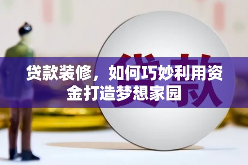铜梁贷款装修，如何巧妙利用资金打造梦想家园