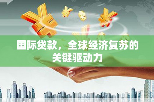 铜梁国际贷款，全球经济复苏的关键驱动力
