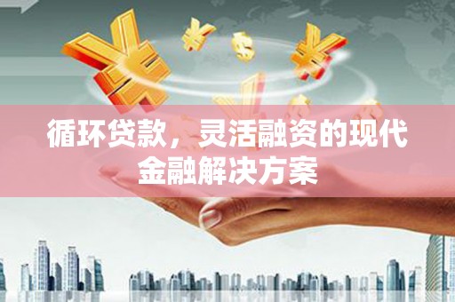 铜梁循环贷款，灵活融资的现代金融解决方案