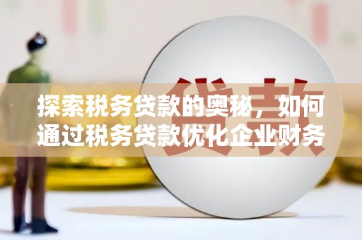 铜梁探索税务贷款的奥秘，如何通过税务贷款优化企业财务