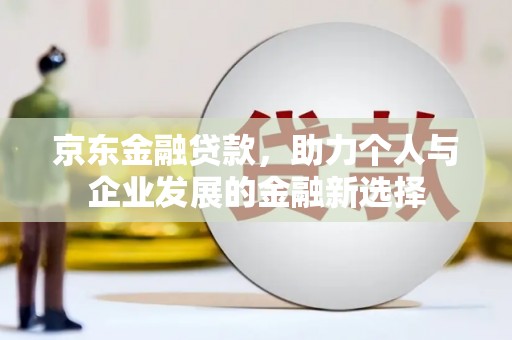 铜梁京东金融贷款，助力个人与企业发展的金融新选择