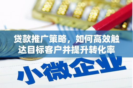 铜梁贷款推广策略，如何高效触达目标客户并提升转化率