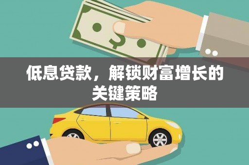 铜梁低息贷款，解锁财富增长的关键策略