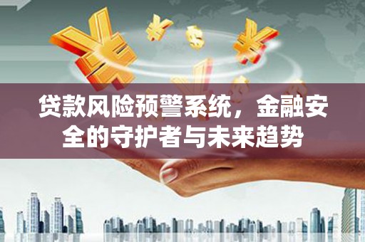 铜梁贷款风险预警系统，金融安全的守护者与未来趋势