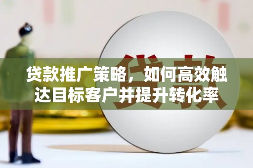 铜梁贷款推广策略，如何高效触达目标客户并提升转化率