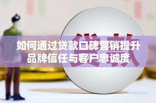 铜梁如何通过贷款口碑营销提升品牌信任与客户忠诚度