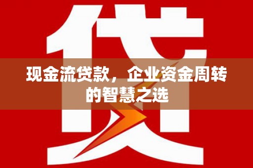 铜梁现金流贷款，企业资金周转的智慧之选