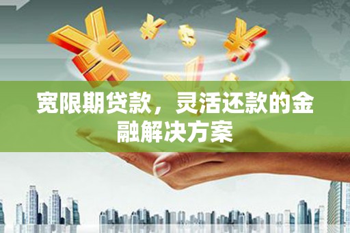 铜梁宽限期贷款，灵活还款的金融解决方案