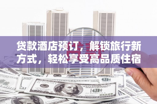 铜梁贷款酒店预订，解锁旅行新方式，轻松享受高品质住宿
