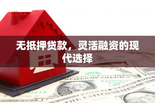 铜梁无抵押贷款，灵活融资的现代选择