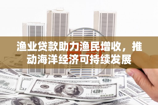 铜梁渔业贷款助力渔民增收，推动海洋经济可持续发展