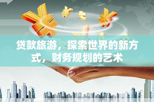 铜梁贷款旅游，探索世界的新方式，财务规划的艺术