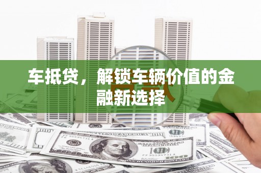 铜梁车抵贷，解锁车辆价值的金融新选择