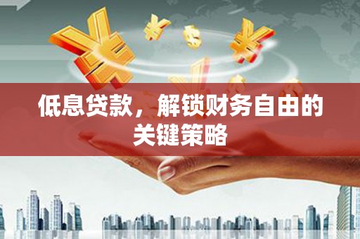 铜梁低息贷款，解锁财务自由的关键策略