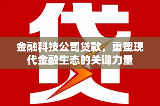 铜梁金融科技公司贷款，重塑现代金融生态的关键力量