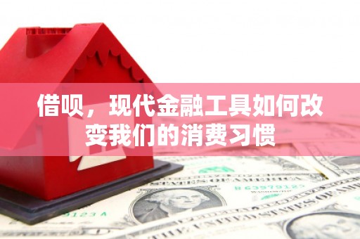 铜梁借呗，现代金融工具如何改变我们的消费习惯