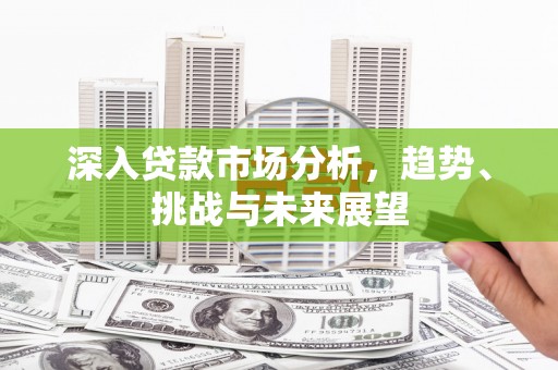 铜梁深入贷款市场分析，趋势、挑战与未来展望