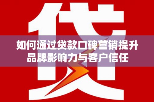 铜梁如何通过贷款口碑营销提升品牌影响力与客户信任