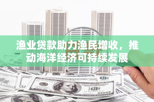 铜梁渔业贷款助力渔民增收，推动海洋经济可持续发展