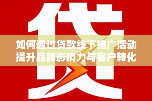 铜梁如何通过贷款线下推广活动提升品牌影响力与客户转化率