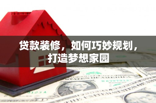 铜梁贷款装修，如何巧妙规划，打造梦想家园