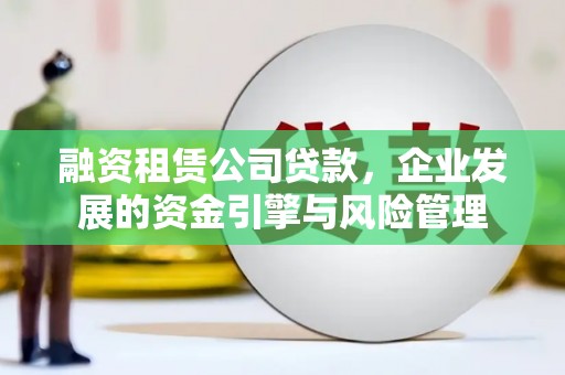 铜梁融资租赁公司贷款，企业发展的资金引擎与风险管理