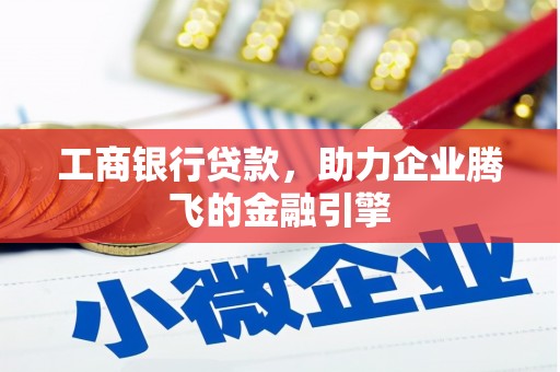 铜梁工商银行贷款，助力企业腾飞的金融引擎