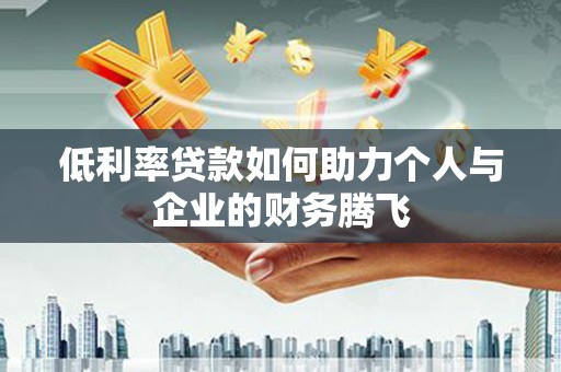 铜梁低利率贷款如何助力个人与企业的财务腾飞