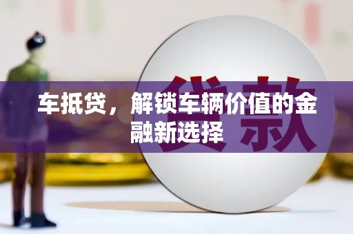 铜梁车抵贷，解锁车辆价值的金融新选择